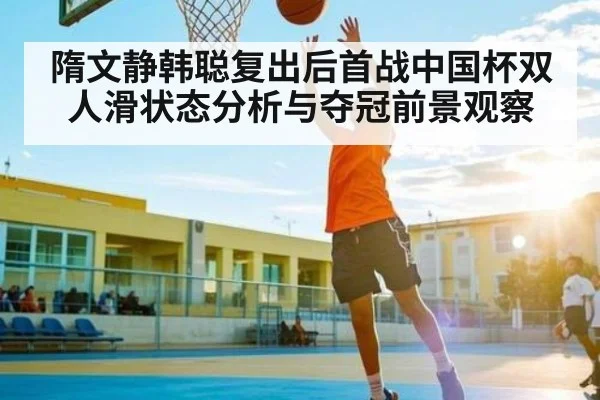 隋文静韩聪复出后首战中国杯双人滑状态分析与夺冠前景观察